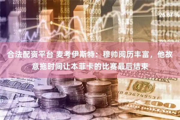 合法配资平台 麦考伊斯特：穆帅阅历丰富，他故意拖时间让本菲卡的比赛最后结束