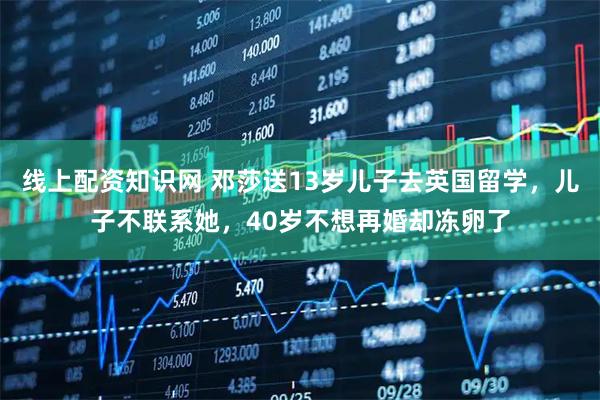线上配资知识网 邓莎送13岁儿子去英国留学，儿子不联系她，40岁不想再婚却冻卵了