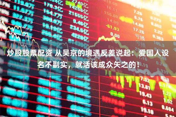 炒股股票配资 从吴京的境遇反差说起：爱国人设名不副实，就活该成众矢之的！