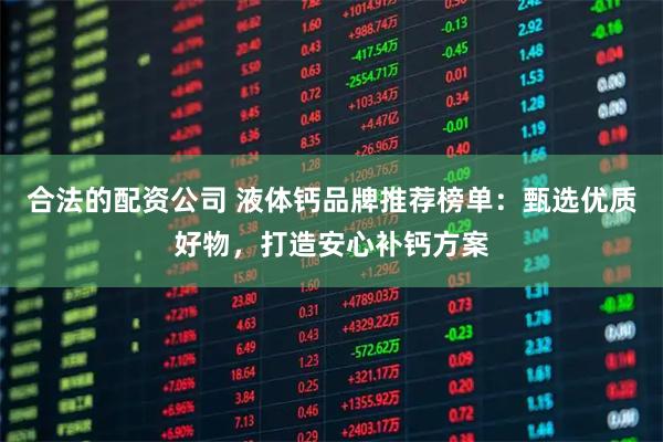 合法的配资公司 液体钙品牌推荐榜单：甄选优质好物，打造安心补钙方案