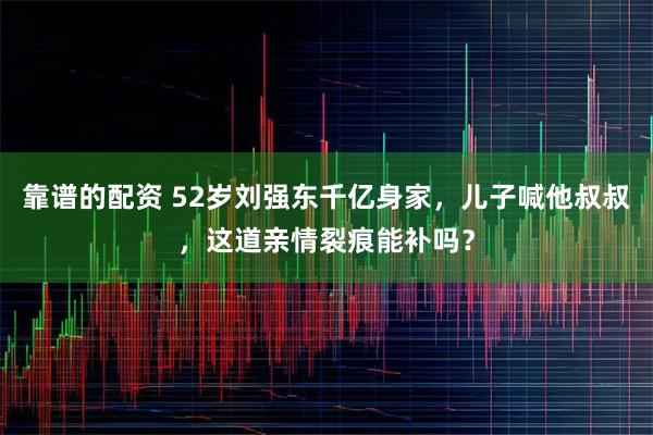 靠谱的配资 52岁刘强东千亿身家，儿子喊他叔叔，这道亲情裂痕能补吗？