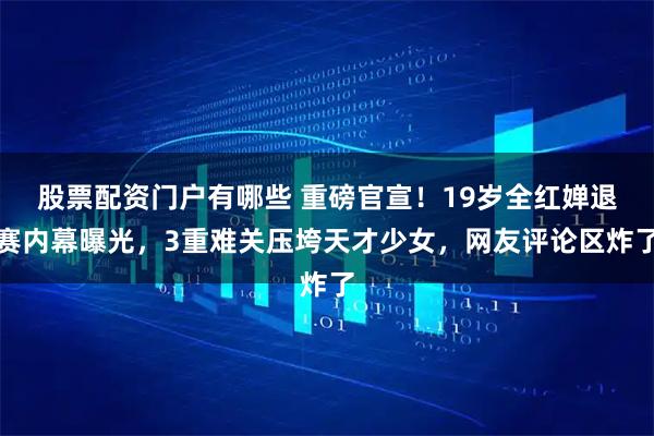 股票配资门户有哪些 重磅官宣！19岁全红婵退赛内幕曝光，3重难关压垮天才少女，网友评论区炸了