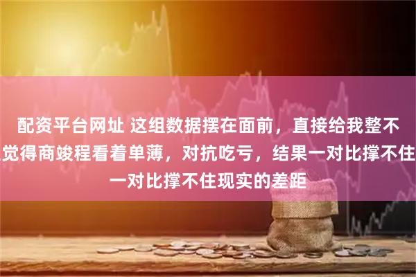 配资平台网址 这组数据摆在面前，直接给我整不会了，一直觉得商竣程看着单薄，对抗吃亏，结果一对比撑不住现实的差距
