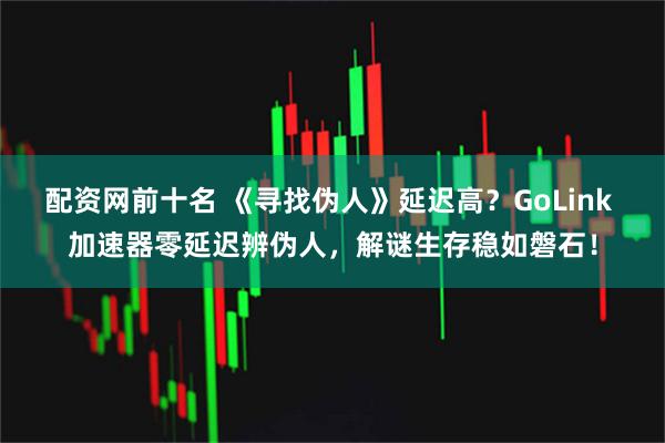 配资网前十名 《寻找伪人》延迟高？GoLink 加速器零延迟辨伪人，解谜生存稳如磐石！