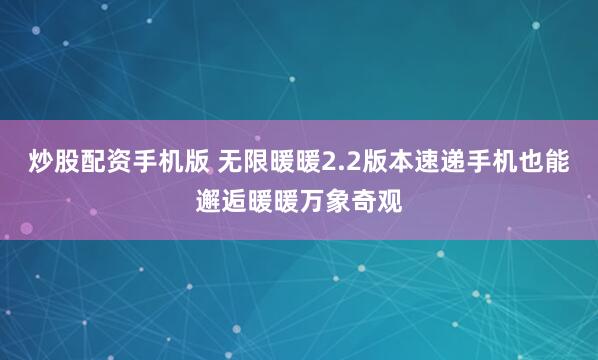 炒股配资手机版 无限暖暖2.2版本速递手机也能邂逅暖暖万象奇观