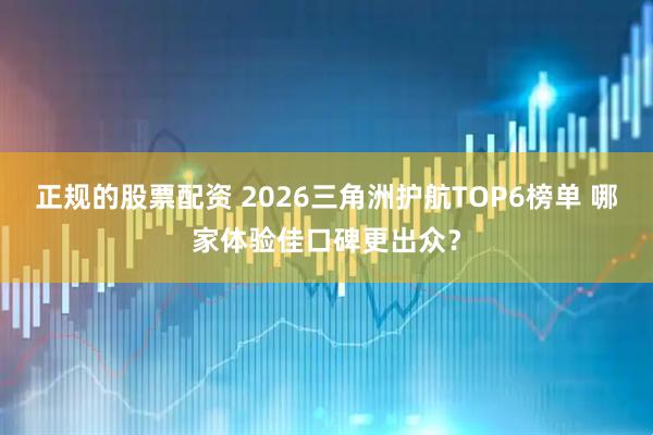 正规的股票配资 2026三角洲护航TOP6榜单 哪家体验佳口碑更出众？