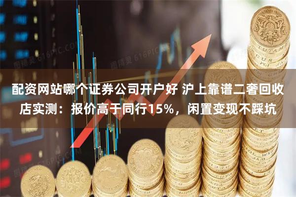 配资网站哪个证券公司开户好 沪上靠谱二奢回收店实测：报价高于同行15%，闲置变现不踩坑