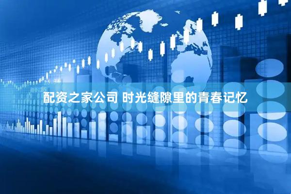 配资之家公司 时光缝隙里的青春记忆