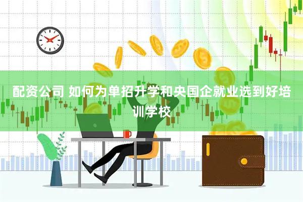 配资公司 如何为单招升学和央国企就业选到好培训学校