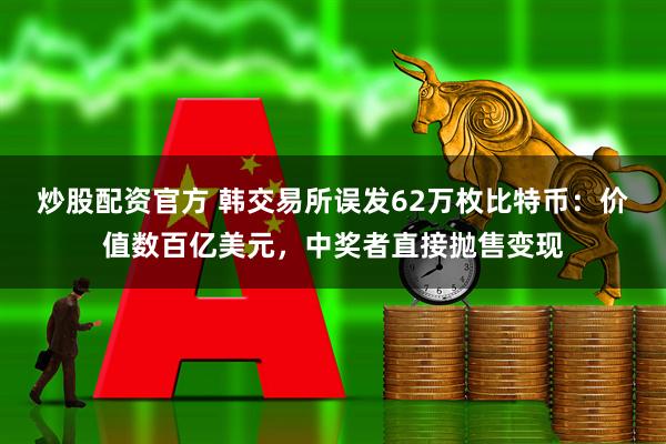 炒股配资官方 韩交易所误发62万枚比特币：价值数百亿美元，中奖者直接抛售变现