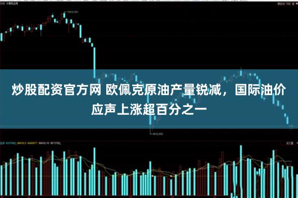 炒股配资官方网 欧佩克原油产量锐减，国际油价应声上涨超百分之一