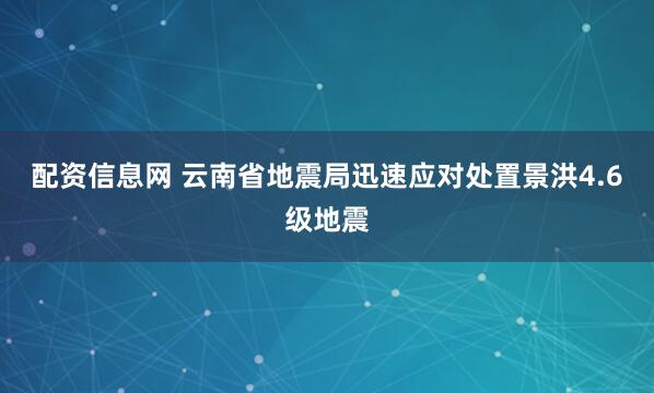配资信息网 云南省地震局迅速应对处置景洪4.6级地震