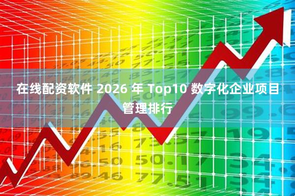 在线配资软件 2026 年 Top10 数字化企业项目管理排行