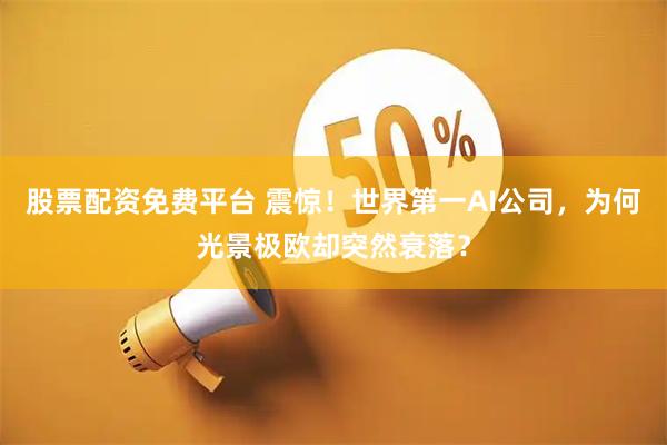 股票配资免费平台 震惊！世界第一AI公司，为何光景极欧却突然衰落？