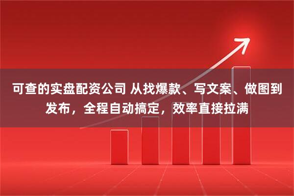 可查的实盘配资公司 从找爆款、写文案、做图到发布，全程自动搞定，效率直接拉满