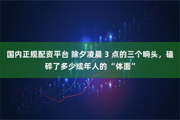 国内正规配资平台 除夕凌晨 3 点的三个响头，磕碎了多少成年人的 “体面”