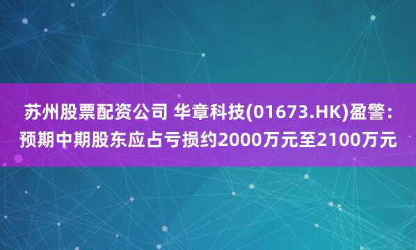 苏州股票配资公司 华章科技(01673.HK)盈警：预期中期股东应占亏损约2000万元至2100万元