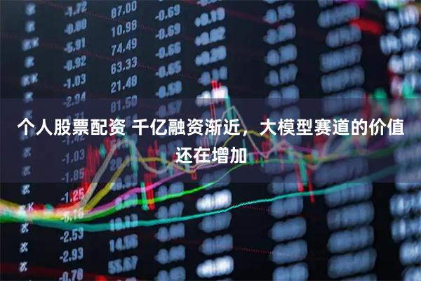 个人股票配资 千亿融资渐近，大模型赛道的价值还在增加