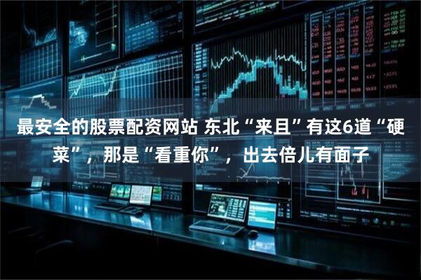 最安全的股票配资网站 东北“来且”有这6道“硬菜”，那是“看重你”，出去倍儿有面子