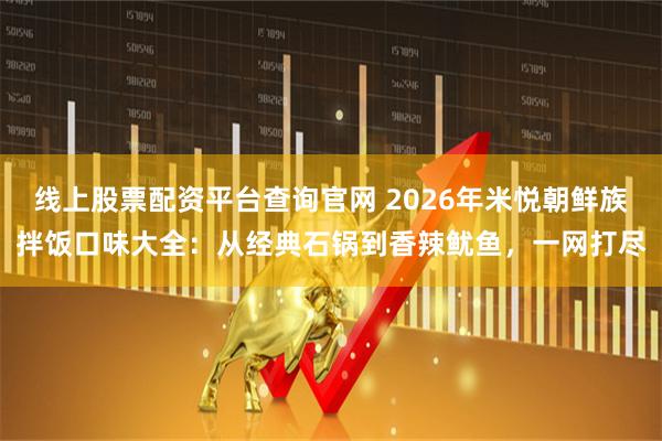 线上股票配资平台查询官网 2026年米悦朝鲜族拌饭口味大全：从经典石锅到香辣鱿鱼，一网打尽