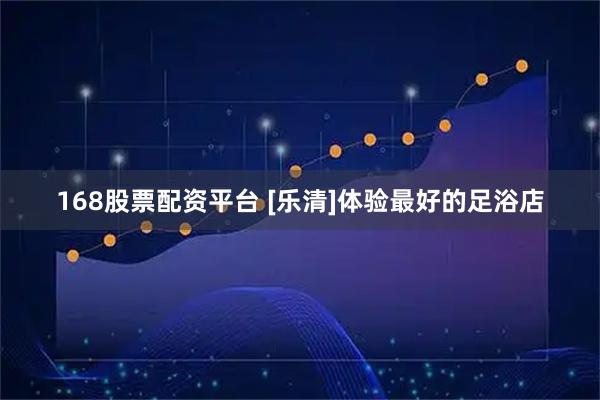 168股票配资平台 [乐清]体验最好的足浴店