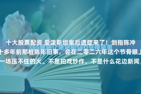十大股票配资 爱泼斯坦案后遗症来了！剑指陈冲收养！没人能想到，二十多年前那桩陈年旧事，会在二零二六年这个节骨眼上被重新翻出来，烧成一场压不住的火。不是拍戏炒作，不是什么花边新闻，是关乎两个广西女孩的一辈子——一九九八年被陈冲收养，没多久就被悄悄转手，如今爱泼斯坦案把涉外收养的黑幕撕开一道口子，网友的...
