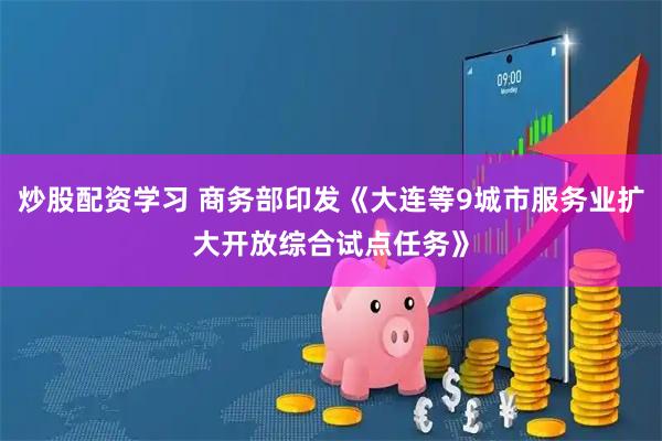 炒股配资学习 商务部印发《大连等9城市服务业扩大开放综合试点任务》
