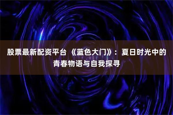股票最新配资平台 《蓝色大门》：夏日时光中的青春物语与自我探寻
