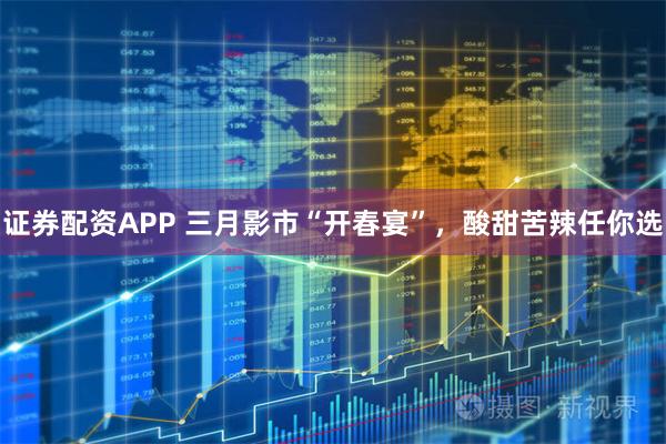证券配资APP 三月影市“开春宴”，酸甜苦辣任你选