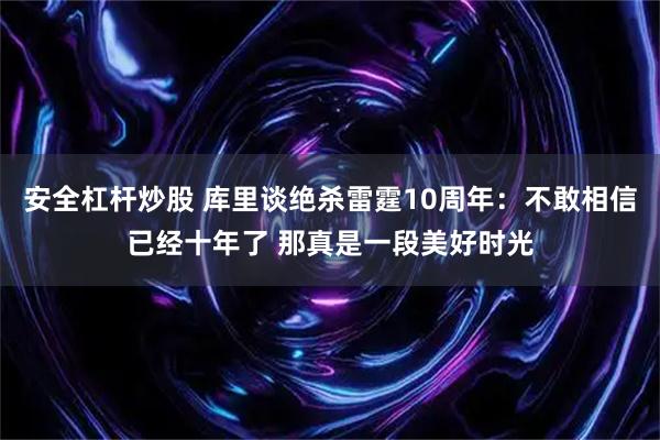 安全杠杆炒股 库里谈绝杀雷霆10周年：不敢相信已经十年了 那真是一段美好时光