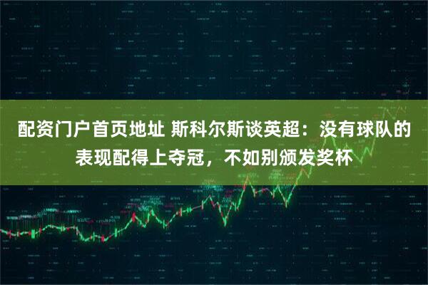 配资门户首页地址 斯科尔斯谈英超：没有球队的表现配得上夺冠，不如别颁发奖杯
