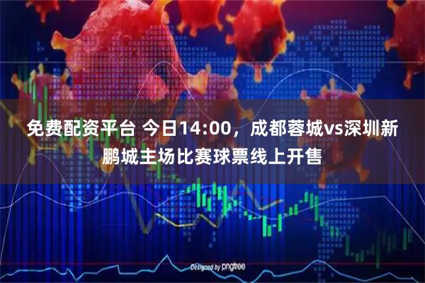 免费配资平台 今日14:00，成都蓉城vs深圳新鹏城主场比赛球票线上开售