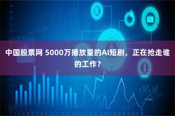中国股票网 5000万播放量的AI短剧，正在抢走谁的工作？