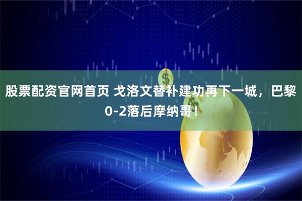 股票配资官网首页 戈洛文替补建功再下一城，巴黎0-2落后摩纳哥！