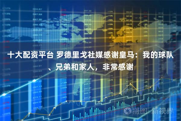 十大配资平台 罗德里戈社媒感谢皇马：我的球队、兄弟和家人，非常感谢