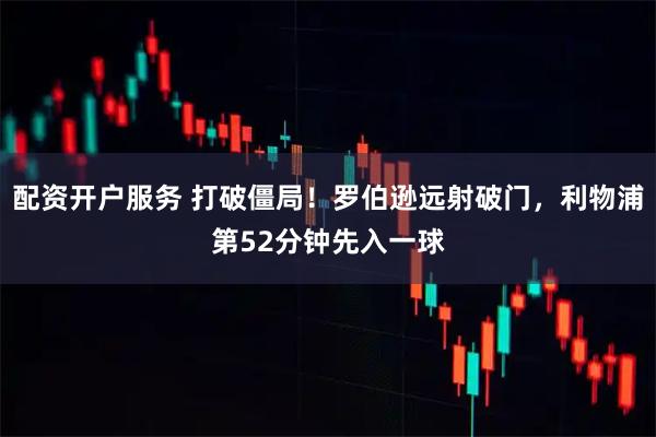 配资开户服务 打破僵局！罗伯逊远射破门，利物浦第52分钟先入一球
