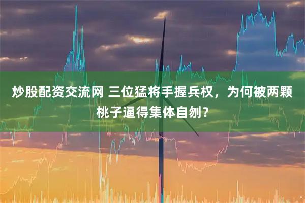 炒股配资交流网 三位猛将手握兵权，为何被两颗桃子逼得集体自刎？