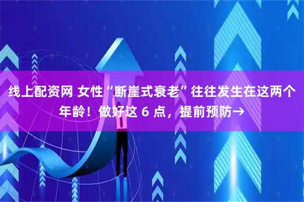 线上配资网 女性“断崖式衰老”往往发生在这两个年龄！做好这 6 点，提前预防→