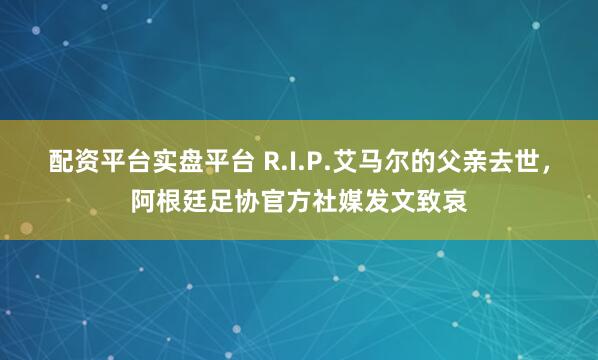 配资平台实盘平台 R.I.P.艾马尔的父亲去世，阿根廷足协官方社媒发文致哀