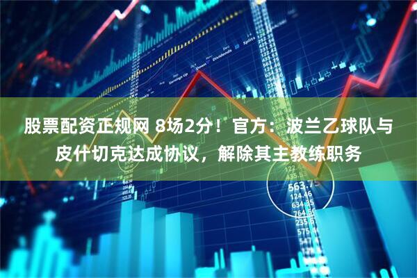 股票配资正规网 8场2分！官方：波兰乙球队与皮什切克达成协议，解除其主教练职务