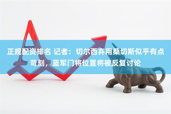 正规配资排名 记者：切尔西弃用桑切斯似乎有点苛刻，蓝军门将位置将被反复讨论