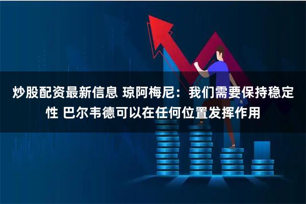 炒股配资最新信息 琼阿梅尼：我们需要保持稳定性 巴尔韦德可以在任何位置发挥作用