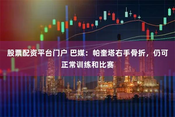 股票配资平台门户 巴媒：帕奎塔右手骨折，仍可正常训练和比赛