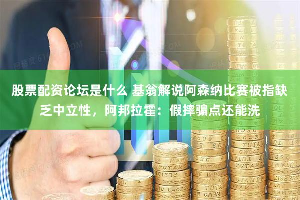 股票配资论坛是什么 基翁解说阿森纳比赛被指缺乏中立性，阿邦拉霍：假摔骗点还能洗