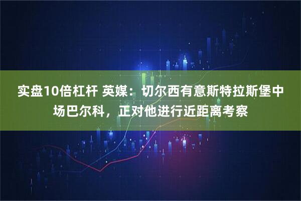 实盘10倍杠杆 英媒：切尔西有意斯特拉斯堡中场巴尔科，正对他进行近距离考察