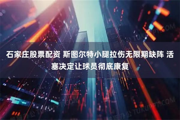 石家庄股票配资 斯图尔特小腿拉伤无限期缺阵 活塞决定让球员彻底康复
