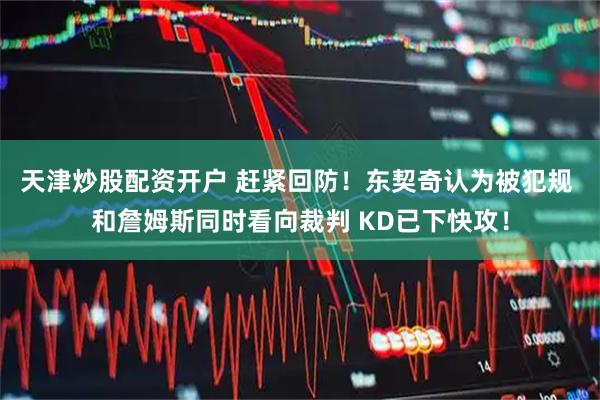 天津炒股配资开户 赶紧回防！东契奇认为被犯规 和詹姆斯同时看向裁判 KD已下快攻！
