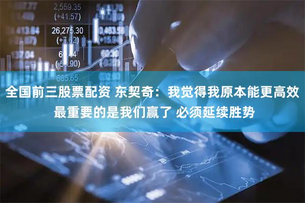 全国前三股票配资 东契奇：我觉得我原本能更高效 最重要的是我们赢了 必须延续胜势