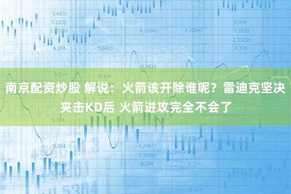 南京配资炒股 解说：火箭该开除谁呢？雷迪克坚决夹击KD后 火箭进攻完全不会了
