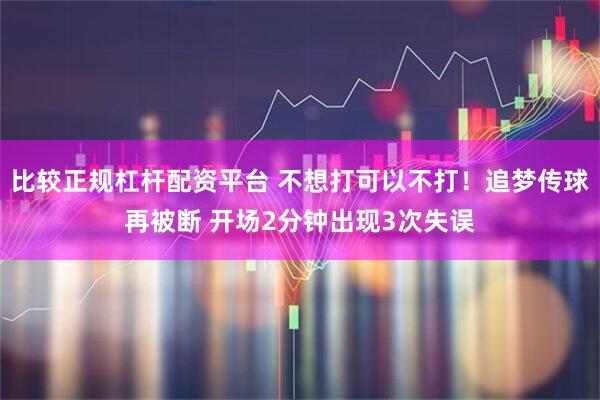 比较正规杠杆配资平台 不想打可以不打！追梦传球再被断 开场2分钟出现3次失误